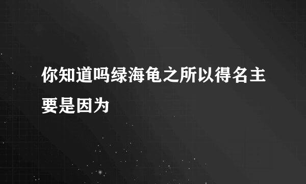 你知道吗绿海龟之所以得名主要是因为
