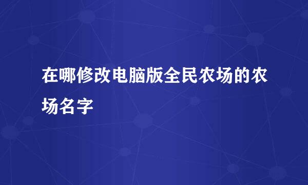在哪修改电脑版全民农场的农场名字