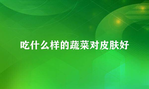 吃什么样的蔬菜对皮肤好