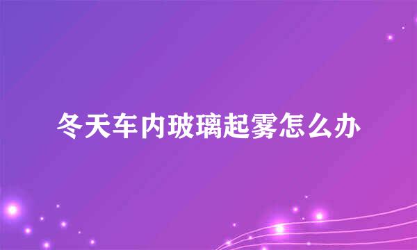 冬天车内玻璃起雾怎么办