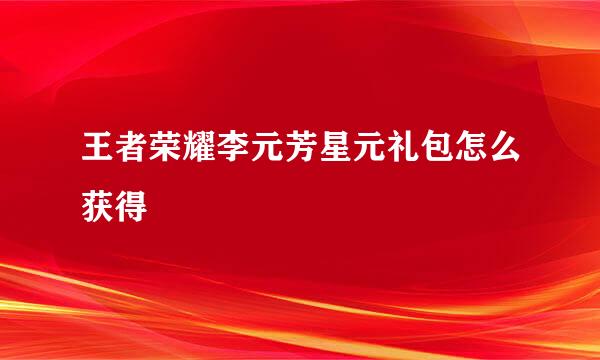王者荣耀李元芳星元礼包怎么获得