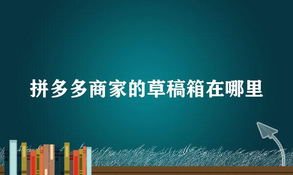 拼多多商家的草稿箱在哪里