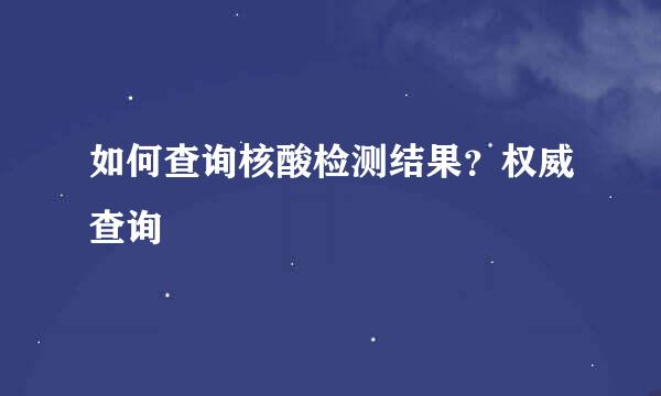 如何查询核酸检测结果？权威查询