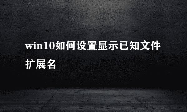 win10如何设置显示已知文件扩展名