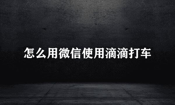 怎么用微信使用滴滴打车