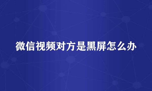 微信视频对方是黑屏怎么办