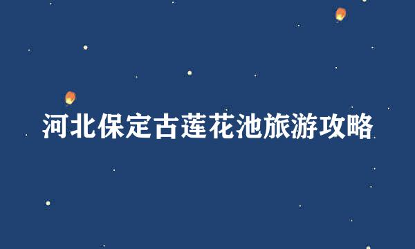 河北保定古莲花池旅游攻略