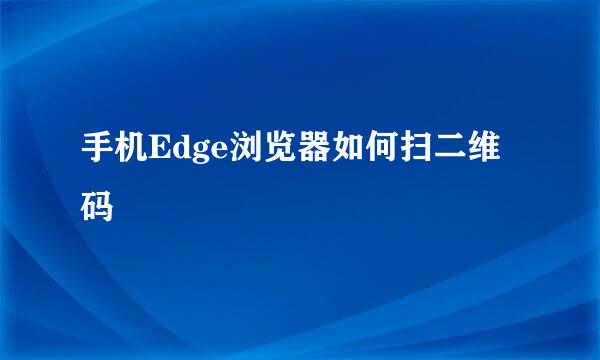 手机Edge浏览器如何扫二维码