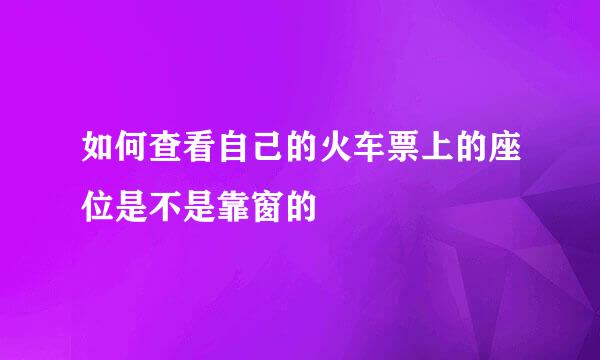 如何查看自己的火车票上的座位是不是靠窗的
