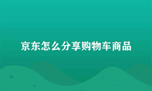 京东怎么分享购物车商品