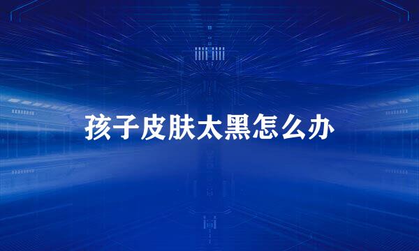 孩子皮肤太黑怎么办