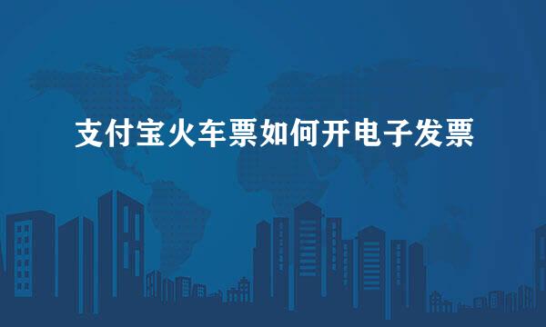 支付宝火车票如何开电子发票