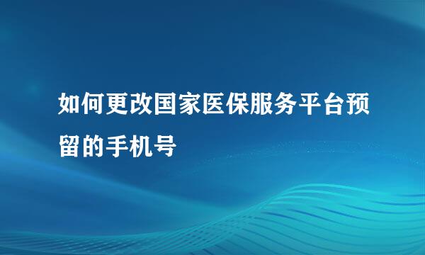 如何更改国家医保服务平台预留的手机号