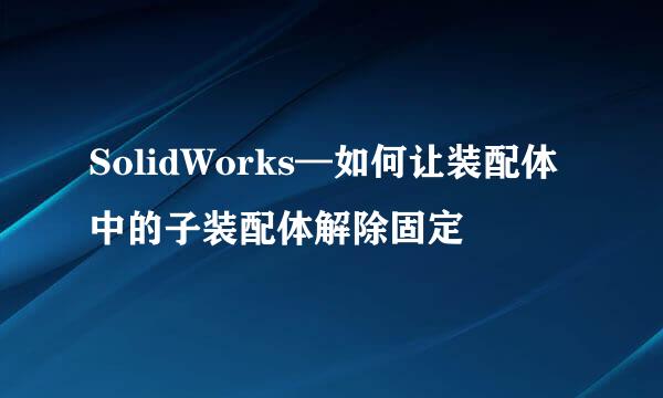 SolidWorks—如何让装配体中的子装配体解除固定