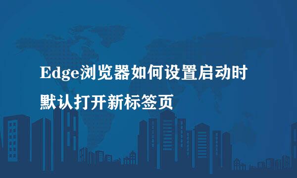 Edge浏览器如何设置启动时默认打开新标签页