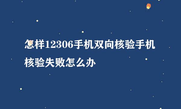 怎样12306手机双向核验手机核验失败怎么办