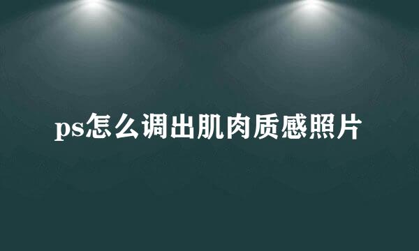 ps怎么调出肌肉质感照片
