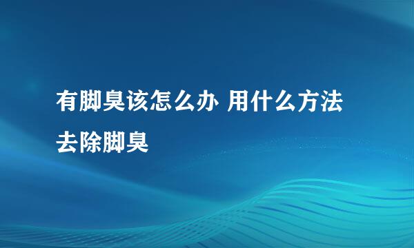 有脚臭该怎么办 用什么方法去除脚臭