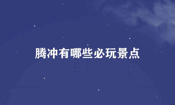 腾冲有哪些必玩景点