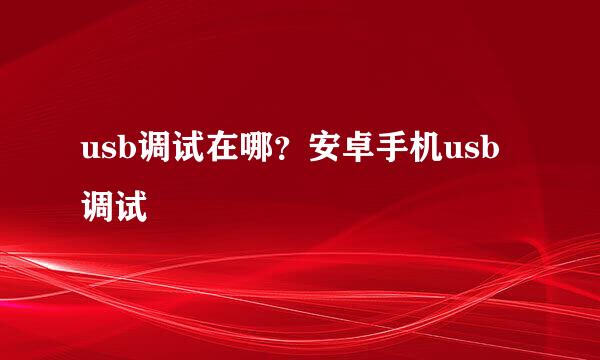 usb调试在哪？安卓手机usb调试