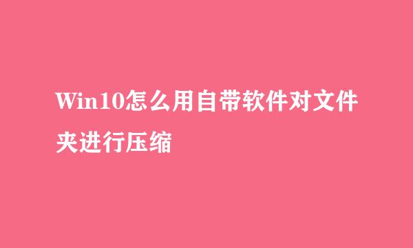 Win10怎么用自带软件对文件夹进行压缩