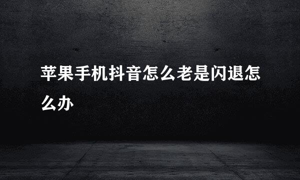 苹果手机抖音怎么老是闪退怎么办