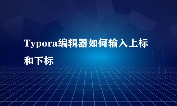 Typora编辑器如何输入上标和下标