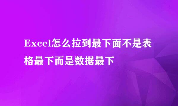 Excel怎么拉到最下面不是表格最下而是数据最下