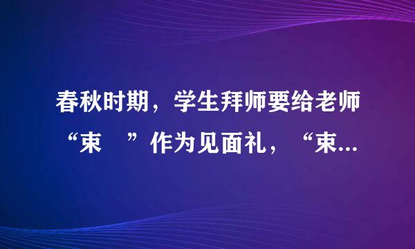 春秋时期，学生拜师要给老师“束脩”作为见面礼，“束脩”是什么
