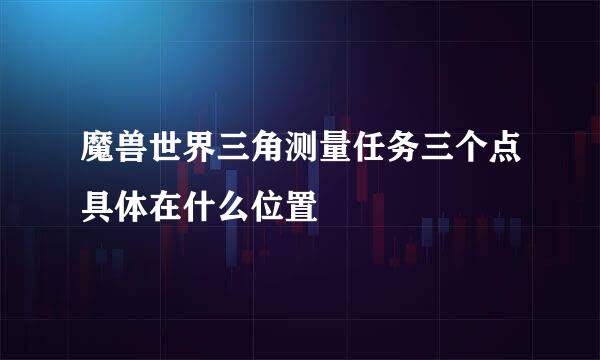 魔兽世界三角测量任务三个点具体在什么位置