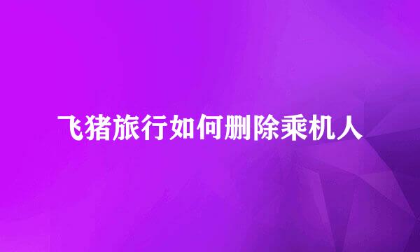 飞猪旅行如何删除乘机人