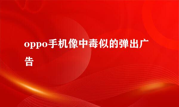 oppo手机像中毒似的弹出广告