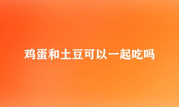 鸡蛋和土豆可以一起吃吗