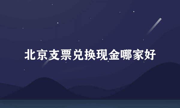 北京支票兑换现金哪家好