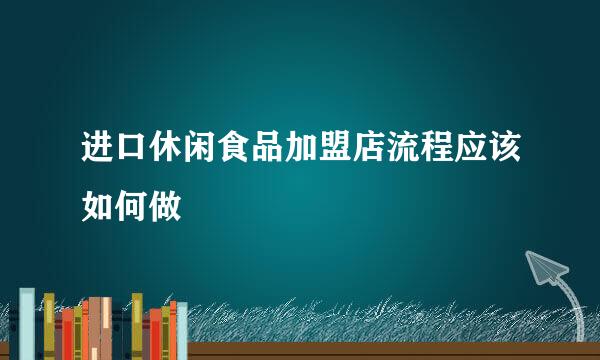 进口休闲食品加盟店流程应该如何做