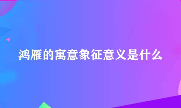 鸿雁的寓意象征意义是什么