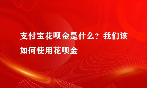 支付宝花呗金是什么?我们该如何使用花呗金