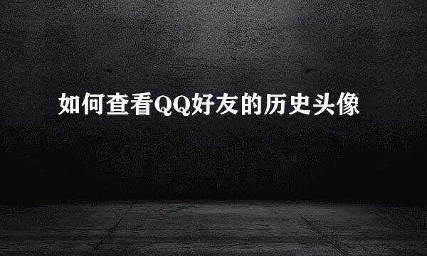 如何查看QQ好友的历史头像
