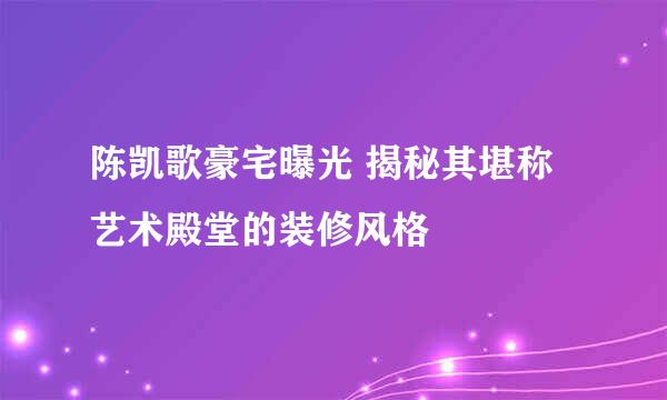陈凯歌豪宅曝光 揭秘其堪称艺术殿堂的装修风格