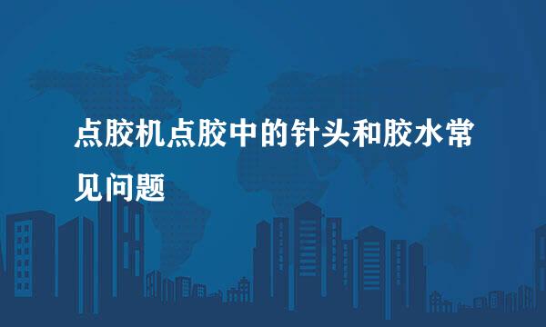 点胶机点胶中的针头和胶水常见问题