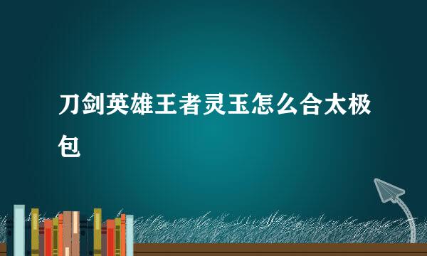 刀剑英雄王者灵玉怎么合太极包