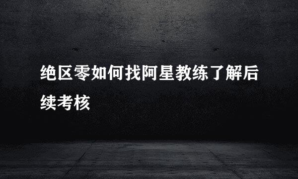 绝区零如何找阿星教练了解后续考核