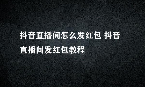抖音直播间怎么发红包 抖音直播间发红包教程