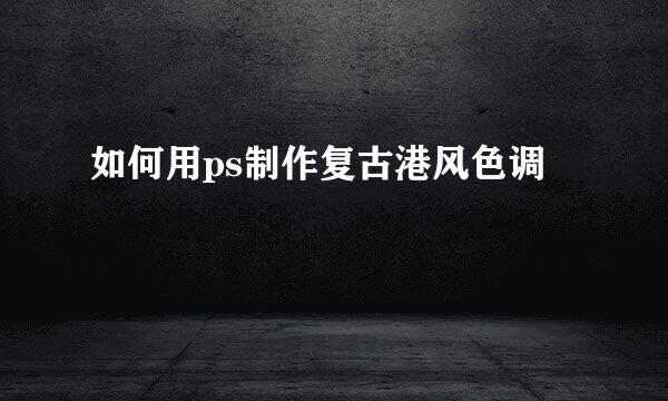 如何用ps制作复古港风色调
