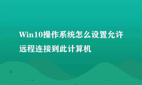 Win10操作系统怎么设置允许远程连接到此计算机