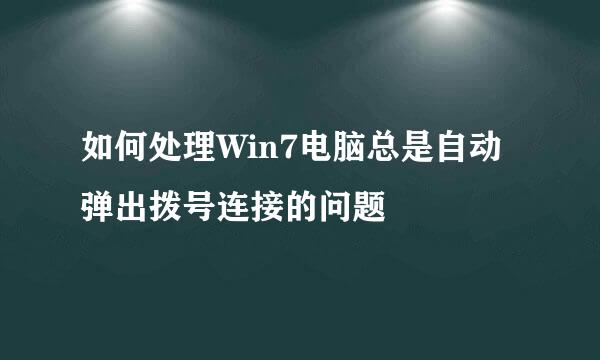 如何处理Win7电脑总是自动弹出拨号连接的问题