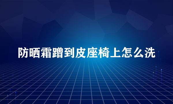 防晒霜蹭到皮座椅上怎么洗