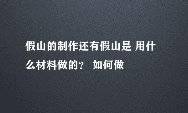 假山的制作还有假山是 用什么材料做的？ 如何做