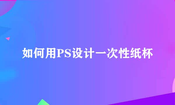 如何用PS设计一次性纸杯