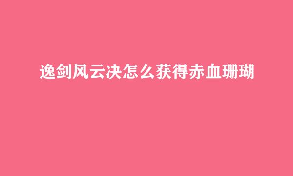 逸剑风云决怎么获得赤血珊瑚